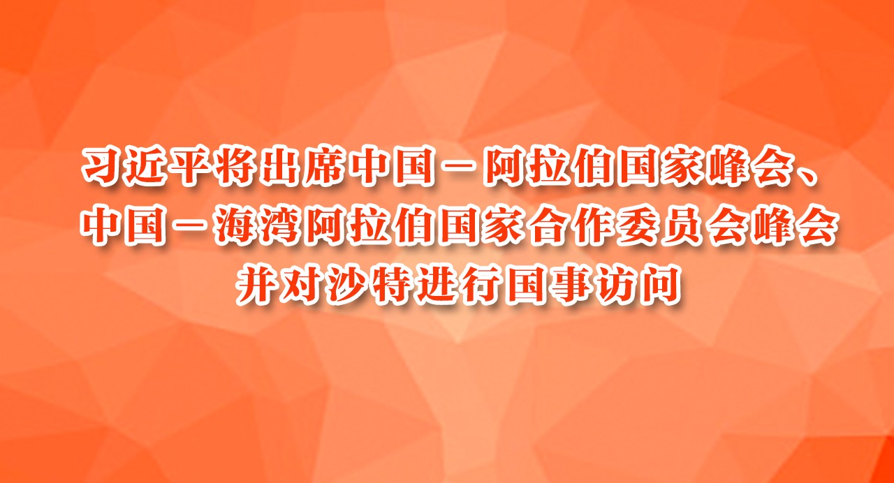 习近平将出席中国－阿拉伯国家峰会、中国－海湾阿拉伯国家合作委员会峰会并对沙特进行国事访问